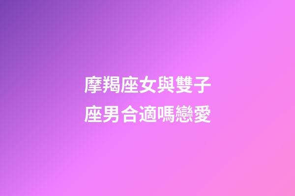 摩羯座女與雙子座男合適嗎戀愛-第1張-星座運勢-玄機派