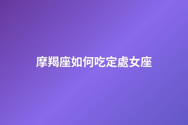 摩羯座如何吃定處女座-第1張-星座運勢-玄機派
