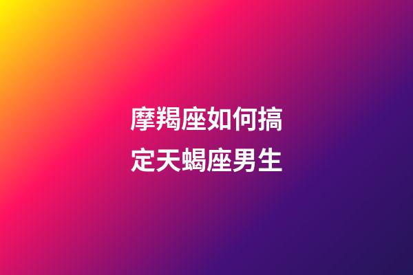 摩羯座如何搞定天蝎座男生-第1張-星座運勢-玄機派