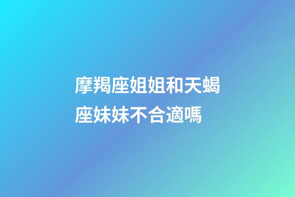 摩羯座姐姐和天蝎座妹妹不合適嗎-第1張-星座運勢-玄機派