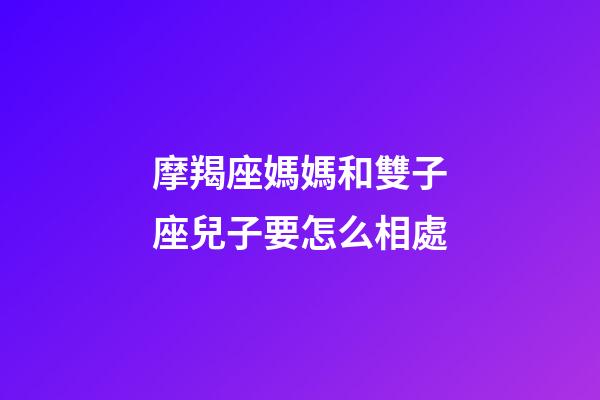 摩羯座媽媽和雙子座兒子要怎么相處-第1張-星座運勢-玄機派