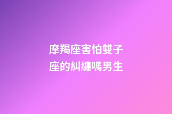摩羯座害怕雙子座的糾纏嗎男生-第1張-星座運勢-玄機派
