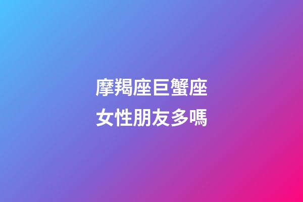 摩羯座巨蟹座女性朋友多嗎-第1張-星座運(yùn)勢-玄機(jī)派