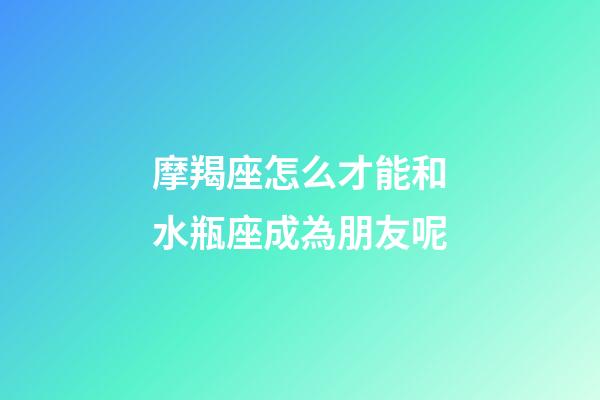 摩羯座怎么才能和水瓶座成為朋友呢-第1張-星座運勢-玄機派