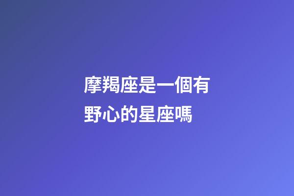 摩羯座是一個有野心的星座嗎-第1張-星座運勢-玄機派