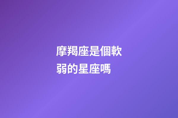 摩羯座是個軟弱的星座嗎-第1張-星座運勢-玄機派