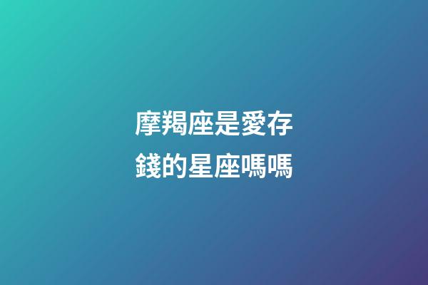 摩羯座是愛存錢的星座嗎嗎-第1張-星座運勢-玄機派