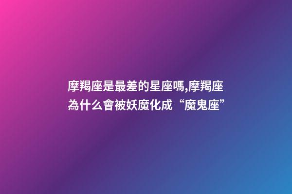 摩羯座是最差的星座嗎,摩羯座為什么會被妖魔化成“魔鬼座”-第1張-觀點-玄機派