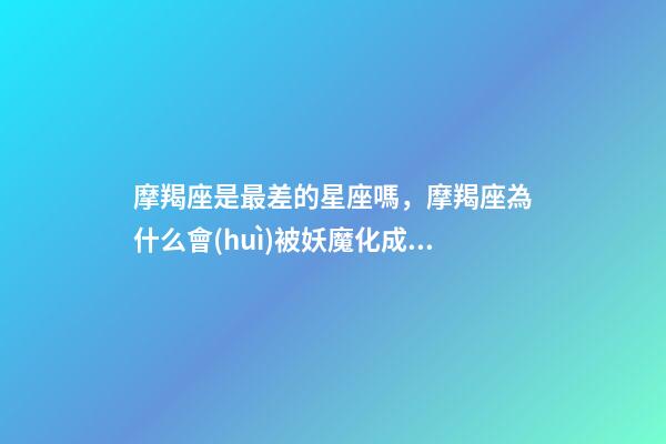 摩羯座是最差的星座嗎，摩羯座為什么會(huì)被妖魔化成“魔鬼座”-第1張-觀點(diǎn)-玄機(jī)派