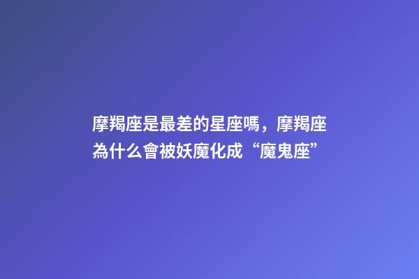 摩羯座是最差的星座嗎，摩羯座為什么會被妖魔化成“魔鬼座”
