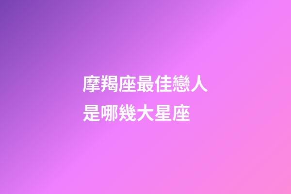 摩羯座最佳戀人是哪幾大星座-第1張-星座運(yùn)勢-玄機(jī)派