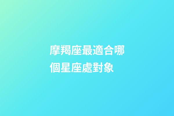 摩羯座最適合哪個星座處對象-第1張-星座運勢-玄機派