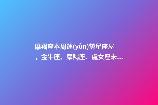 摩羯座本周運(yùn)勢星座屋，金牛座、摩羯座、處女座未來一周運(yùn)勢-第1張-觀點(diǎn)-玄機(jī)派