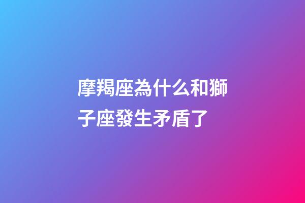 摩羯座為什么和獅子座發生矛盾了-第1張-星座運勢-玄機派