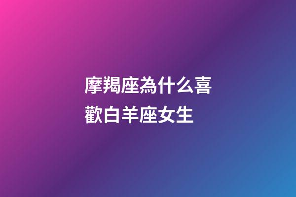 摩羯座為什么喜歡白羊座女生-第1張-星座運勢-玄機派