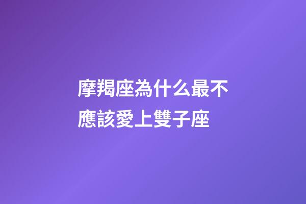摩羯座為什么最不應該愛上雙子座-第1張-星座運勢-玄機派