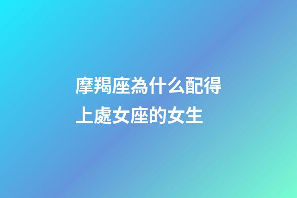 摩羯座為什么配得上處女座的女生-第1張-星座運勢-玄機派