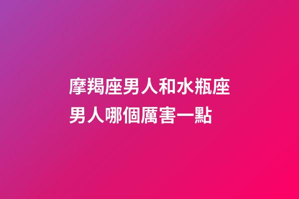 摩羯座男人和水瓶座男人哪個厲害一點-第1張-星座運勢-玄機派