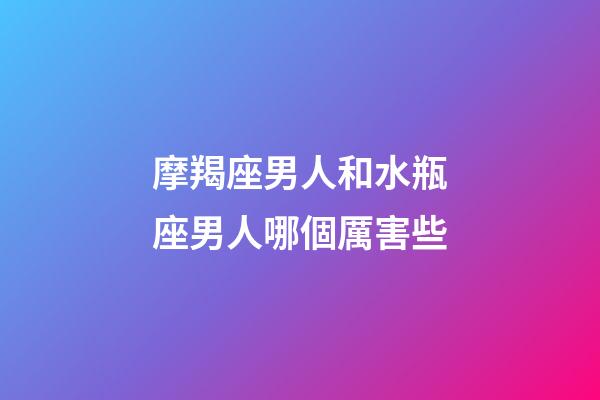 摩羯座男人和水瓶座男人哪個厲害些-第1張-星座運勢-玄機派