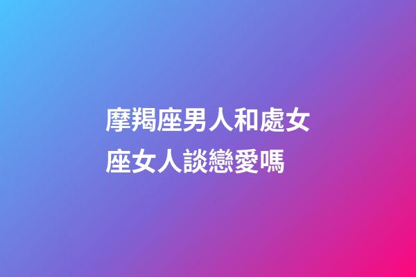 摩羯座男人和處女座女人談戀愛嗎-第1張-星座運勢-玄機派
