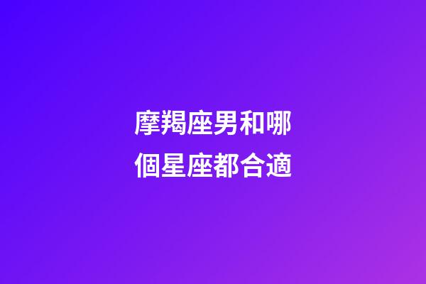 摩羯座男和哪個星座都合適-第1張-星座運勢-玄機派