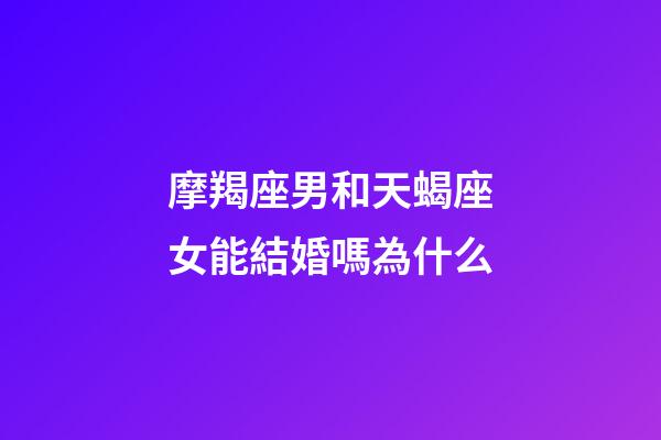 摩羯座男和天蝎座女能結婚嗎為什么-第1張-星座運勢-玄機派