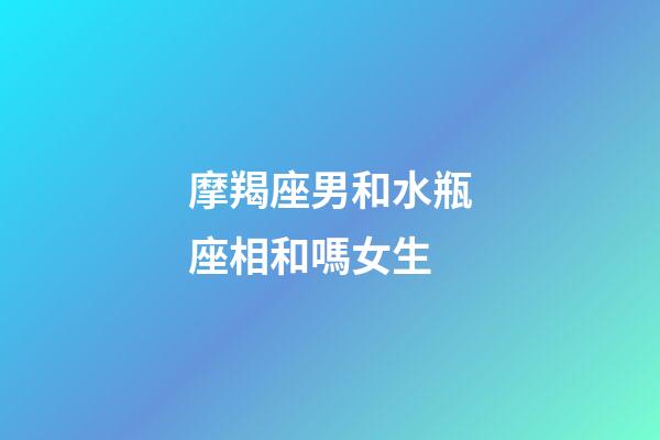 摩羯座男和水瓶座相和嗎女生-第1張-星座運勢-玄機派