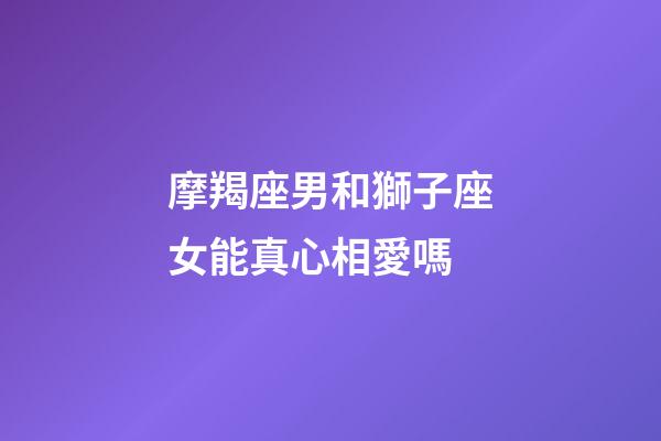 摩羯座男和獅子座女能真心相愛嗎-第1張-星座運勢-玄機派
