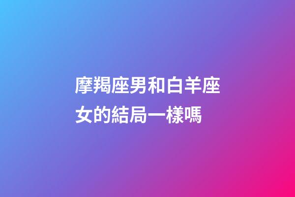 摩羯座男和白羊座女的結局一樣嗎-第1張-星座運勢-玄機派