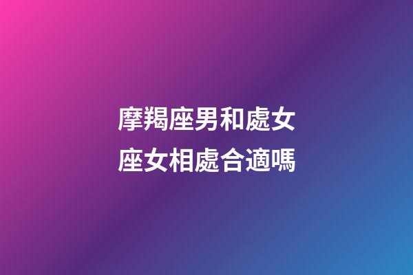 摩羯座男和處女座女相處合適嗎-第1張-星座運勢-玄機派