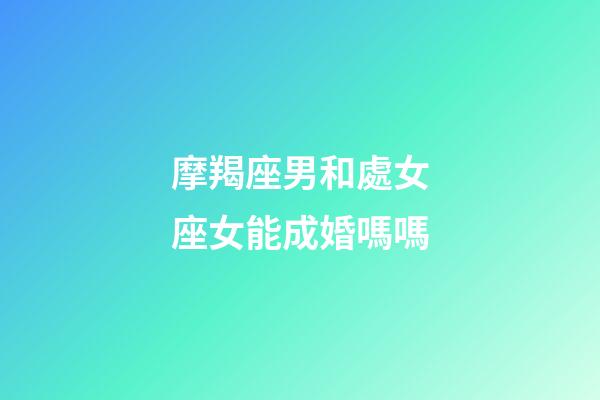 摩羯座男和處女座女能成婚嗎嗎-第1張-星座運勢-玄機派