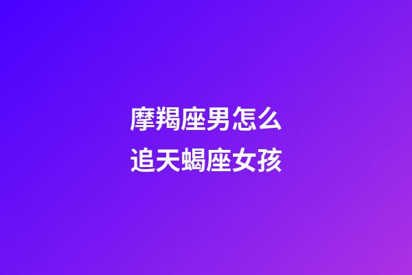 摩羯座男怎么追天蝎座女孩-第1張-星座運(yùn)勢(shì)-玄機(jī)派