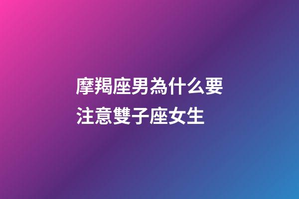 摩羯座男為什么要注意雙子座女生-第1張-星座運勢-玄機派