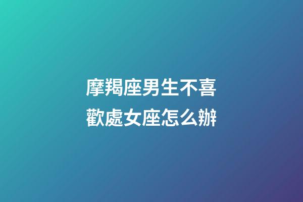 摩羯座男生不喜歡處女座怎么辦-第1張-星座運(yùn)勢-玄機(jī)派
