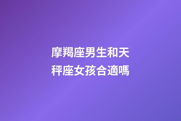 摩羯座男生和天秤座女孩合適嗎-第1張-星座運勢-玄機派