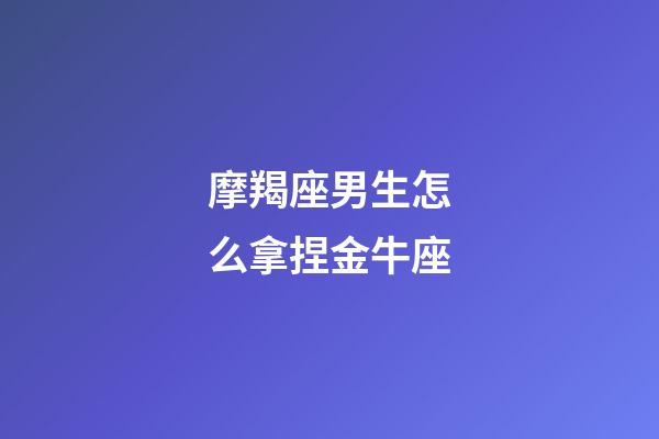 摩羯座男生怎么拿捏金牛座-第1張-星座運勢-玄機派