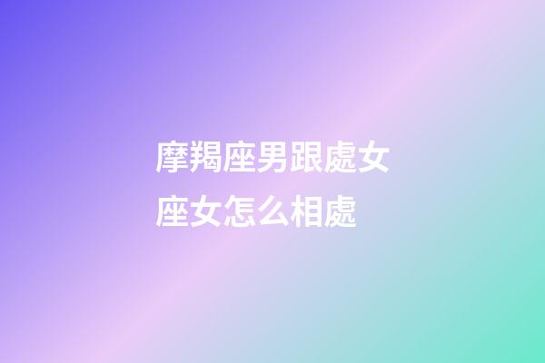 摩羯座男跟處女座女怎么相處-第1張-星座運勢-玄機派