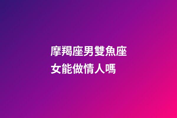 摩羯座男雙魚座女能做情人嗎-第1張-星座運勢-玄機派