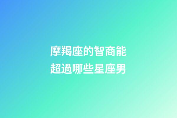 摩羯座的智商能超過哪些星座男-第1張-星座運勢-玄機派