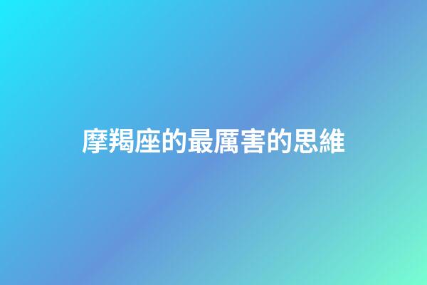 摩羯座的最厲害的思維（最厲害的三大星座摩羯座）-第1張-星座運勢-玄機派
