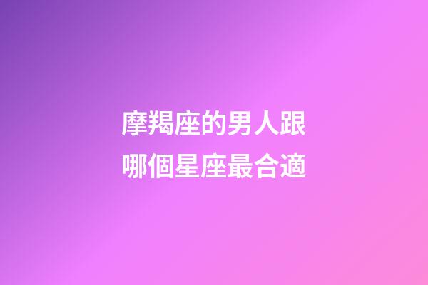 摩羯座的男人跟哪個星座最合適-第1張-星座運勢-玄機派