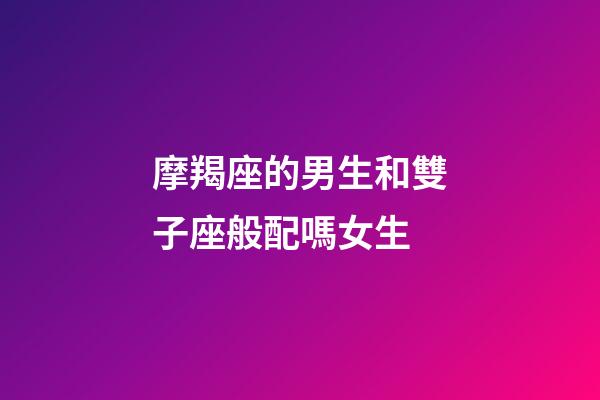 摩羯座的男生和雙子座般配嗎女生-第1張-星座運(yùn)勢(shì)-玄機(jī)派
