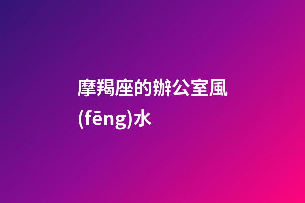 摩羯座的辦公室風(fēng)水