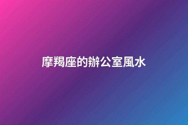 摩羯座的辦公室風水