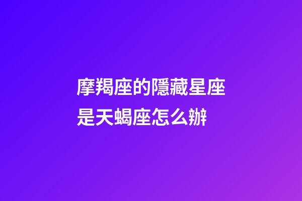 摩羯座的隱藏星座是天蝎座怎么辦-第1張-星座運(yùn)勢-玄機(jī)派