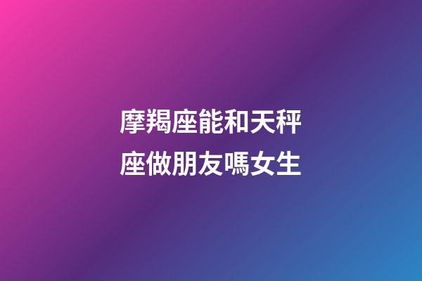 摩羯座能和天秤座做朋友嗎女生-第1張-星座運勢-玄機派