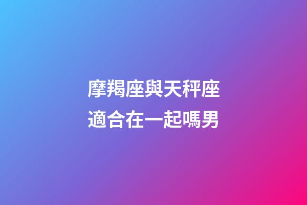 摩羯座與天秤座適合在一起嗎男-第1張-星座運(yùn)勢-玄機(jī)派