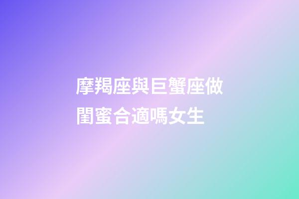 摩羯座與巨蟹座做閨蜜合適嗎女生-第1張-星座運勢-玄機派
