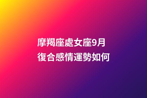 摩羯座處女座9月復合感情運勢如何-第1張-星座運勢-玄機派