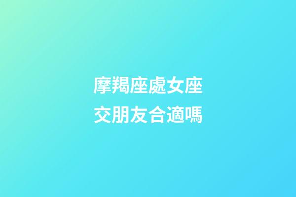 摩羯座處女座交朋友合適嗎-第1張-星座運勢-玄機派